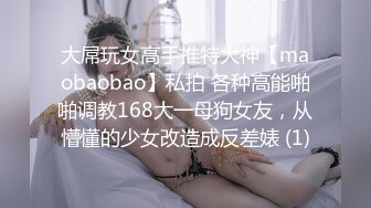 大屌玩女高手推特大神【maobaobao】私拍 各种高能啪啪调教168大一母狗女友，从懵懂的少女改造成反差婊 (1)