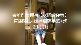 会所前台接待【我胸给你看】直播赚钱~姐妹切磋手艺+炮友啪 (1)