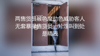 两售货员被色魔劫色威胁客人无套暴操售货员一片淫叫到处是精液