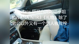 Onlyfans 极品白虎网红小姐姐NANA NTR3《礼物》除了老公以外又有一个男人被我榨干