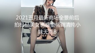 2021五月最新商场全景前后拍极品美女诱惑蜜桃臀清纯小妹无毛B