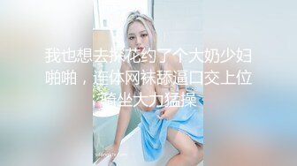 我也想去探花约了个大奶少妇啪啪，连体网袜舔逼口交上位骑坐大力猛操