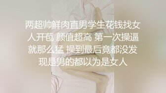 两超帅鲜肉直男学生花钱找女人开苞 颜值超高 第一次操逼就那么猛 操到最后竟都没发现是男的都以为是女人