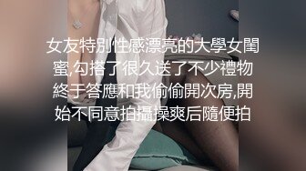 女友特別性感漂亮的大學女閨蜜,勾搭了很久送了不少禮物終于答應和我偷偷開次房,開始不同意拍攝操爽后隨便拍