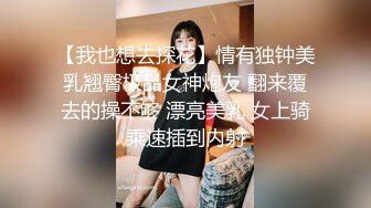 【我也想去探花】情有独钟美乳翘臀极品女神炮友 翻来覆去的操不够 漂亮美乳 女上骑乘速插到内射