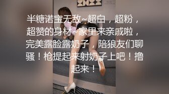 半糖诺宝无敌~超白，超粉，超赞的身材~家里来亲戚啦，完美露脸露奶子，陪狼友们聊骚！枪提起来射奶子上吧！撸起来！