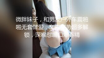 微胖妹子，和男友户外车震啪啪无套做爱，车内姿势超多解锁，深喉怼嘴口爆吞精