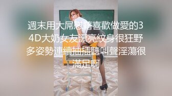 週末用大屌慰藉喜歡做愛的34D大奶女友漂亮紋身很狂野多姿勢連續抽插聽叫聲淫蕩很滿足啊