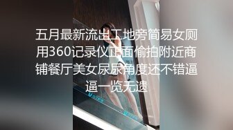 五月最新流出工地旁简易女厕用360记录仪正面偷拍附近商铺餐厅美女尿尿角度还不错逼逼一览无遗