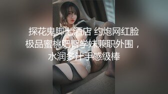 探花鬼脚七酒店 约炮网红脸极品蜜桃肥臀学妹兼职外围，水润多汁手感级棒