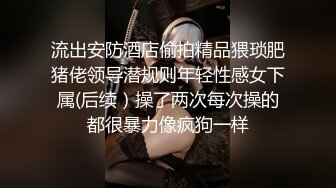 流出安防酒店偷拍精品猥琐肥猪佬领导潜规则年轻性感女下属(后续）操了两次每次操的都很暴力像疯狗一样