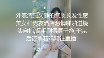 外表清纯文静的气质长发性感美女和男友酒店激情啪啪进镜头自拍,逼毛刮得真干净,干完后还拿着鸡鸡往里插!