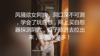 风骚欲女阿姨，洞口深不可测，学会了玩自慰，网上买自慰器探测阴穴，棍子插进去拉出来，叫得水多多！