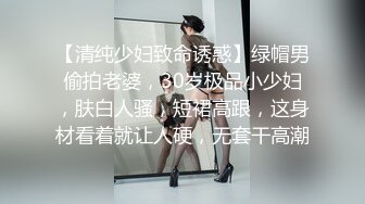 【清纯少妇致命诱惑】绿帽男偷拍老婆，30岁极品小少妇，肤白人骚，短裙高跟，这身材看着就让人硬，无套干高潮