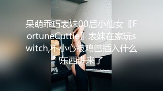 呆萌乖巧表妹00后小仙女〖FortuneCuttie〗表妹在家玩switch,不小心被鸡巴插入什么东西进来了