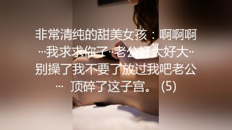 非常清纯的甜美女孩：啊啊啊···我求求你了··老公好大好大··别操了我不要了放过我吧老公···  顶碎了这子宫。 (5)