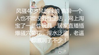 风骚40岁风韵徐娘 离异一个人也不能没有性生活，网上淘宝了一些性玩具，居家直播插爆骚穴菊花，淫水泛滥，老逼都滋润了不少！