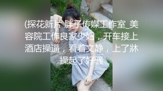 (探花新片 胖子传媒工作室_美容院工作良家少妇，开车接上酒店操逼，看着文静，上了牀操起了好骚