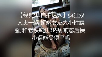 【经典91自拍达人】疯狂双人夹一操 娇嫩女友人小性瘾强 和老铁疯狂3P操 前怼后操 小逼能受得了吗