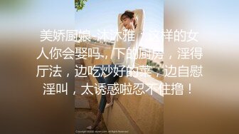 美娇厨娘-沐沐雅：这样的女人你会娶吗，下的厨房，淫得厅法，边吃炒好的菜，边自慰淫叫，太诱惑啦忍不住撸！