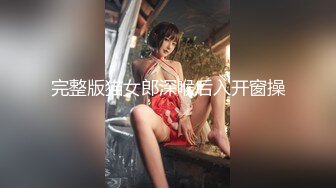 完整版猫女郎深喉后入开窗操