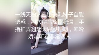 一线天粉穴白嫩美乳妹子自慰诱惑，掰穴特写揉捏肥逼，手指扣弄翘起大屁股扭动，呻吟娇喘听着非常诱人