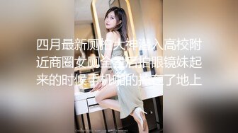 四月最新厕拍大神潜入高校附近商圈女厕全景后拍眼镜妹起来的时候手机啪的掉在了地上