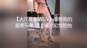 【大尺度剧情GV】灌醉我的直男兄弟,强上毫无知觉的他