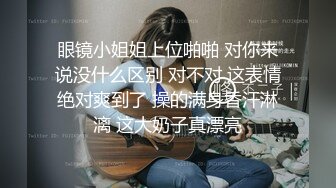 眼镜小姐姐上位啪啪 对你来说没什么区别 对不对 这表情绝对爽到了 操的满身香汗淋漓 这大奶子真漂亮