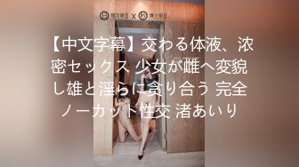 【中文字幕】交わる体液、浓密セックス 少女が雌へ変貌し雄と淫らに贪り合う 完全ノーカット性交 渚あいり