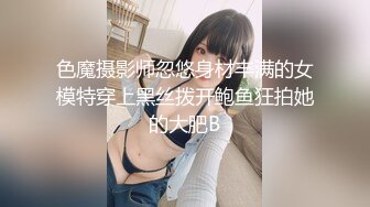 色魔摄影师忽悠身材丰满的女模特穿上黑丝拨开鲍鱼狂拍她的大肥B