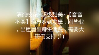 清纯校花~超级甜美~【音音不哭】道具爽到发晕，刚毕业，出租屋里赚生活费，需要大哥们支持 (1)