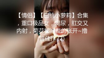 【情侣】【白桃小萝莉】合集，重口极品女，喝尿，肛交又内射，菊花都被操的张开~撸管佳作 (2)