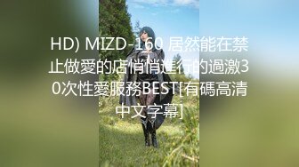 HD) MIZD-160 居然能在禁止做愛的店悄悄進行的過激30次性愛服務BEST[有碼高清中文字幕]