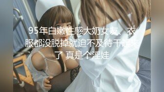 95年白嫩性感大奶女友、衣服都没脱掉就迫不及待干起来了 真是个淫娃