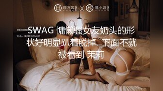 SWAG 慵懒骚女友奶头的形状好明显趴着脱掉...下面不就被看到 茉莉