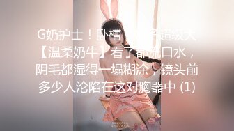 G奶护士！卧槽！奶子超级大【温柔奶牛】看了都流口水，阴毛都湿得一塌糊涂，镜头前多少人沦陷在这对胸器中 (1)