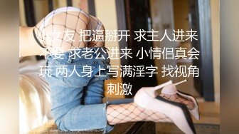 小女友 把逼掰开 求主人进来 不要 求老公进来 小情侣真会玩 两人身上写满淫字 找视角刺激