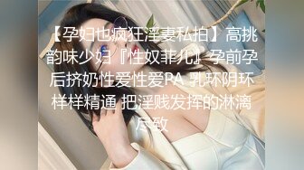 【孕妇也疯狂淫妻私拍】高挑韵味少妇『性奴菲儿』孕前孕后挤奶性爱性爱PA 乳环阴环样样精通 把淫贱发挥的淋漓尽致