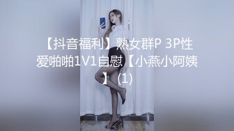 【抖音福利】熟女群P 3P性爱啪啪1V1自慰【小燕小阿姨】 (1)