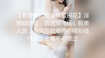 【老婆姨姐闺蜜换着探花】淫荡姐妹花，激情双飞场，貌美人浪，淫荡指数爆棚，精彩佳作刺激劲爆不可错过