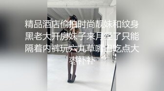 精品酒店偷拍时尚靓妹和纹身黑老大开房妹子来月经了只能隔着内裤玩六九草嘴巴吃点大枣补补