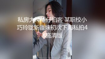 私房大神华仔拍客 某职校小巧玲珑新疆妹初次下海私拍4K高清版