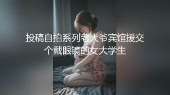 投稿自拍系列老大爷宾馆援交个戴眼镜的女大学生