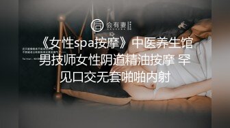 《女性spa按摩》中医养生馆男技师女性阴道精油按摩 罕见口交无套啪啪内射