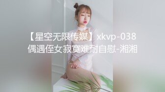 【星空无限传媒】xkvp-038 偶遇侄女寂寞难耐自慰-湘湘