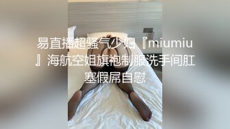 易直播超骚气少妇『miumiu』海航空姐旗袍制服洗手间肛塞假屌自慰