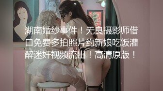 湖南婚纱事件！无良摄影师借口免费多拍照片约新娘吃饭灌醉迷奸视频流出！高清原版！