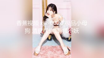 香蕉视频 xjx-0020 极品小母狗 清晨帮你口-狐不妖