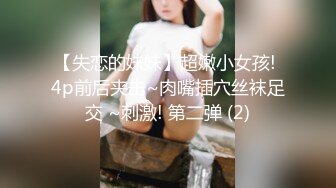 【失恋的妹妹】超嫩小女孩! 4p前后夹击~肉嘴插穴丝袜足交 ~刺激! 第二弹 (2)